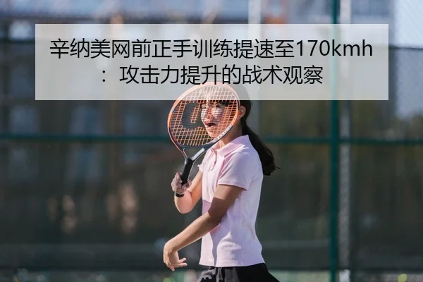 辛纳美网前正手训练提速至170kmh：攻击力提升的战术观察